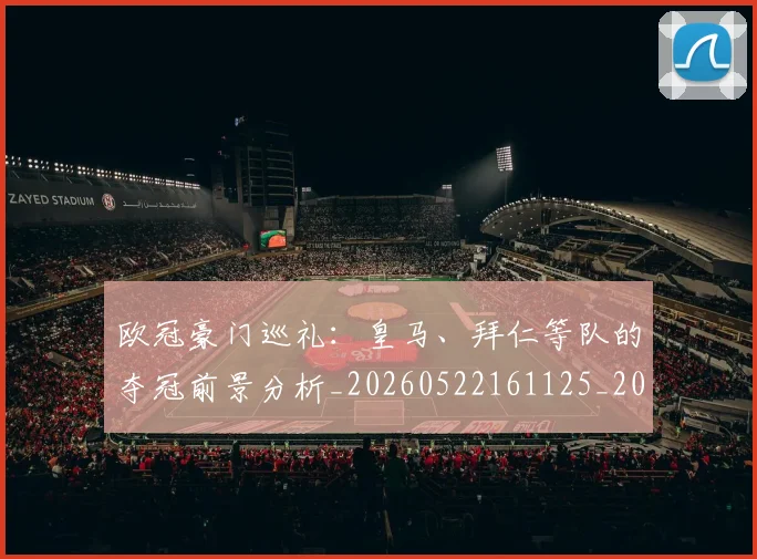 欧冠豪门巡礼：皇马、拜仁等队的夺冠前景分析_20260522161125_20260801202953