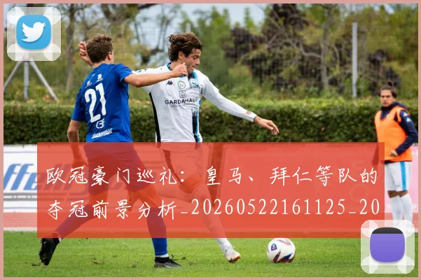 欧冠豪门巡礼：皇马、拜仁等队的夺冠前景分析_20260522161125_20260801202953